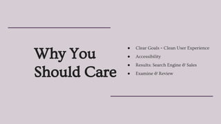 Why You
Should Care
● Clear Goals = Clean User Experience
● Accessibility
● Results: Search Engine & Sales
● Examine & Review
 