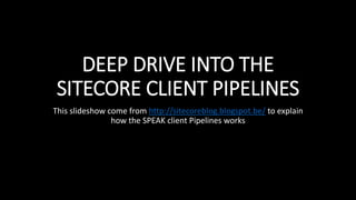 DEEP DRIVE INTO THE
SITECORE CLIENT PIPELINES
This slideshow come from http://sitecoreblog.blogspot.be/ to explain
how the SPEAK client Pipelines works
 