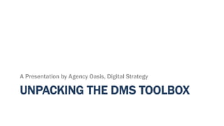 UNPACKING THE DMS TOOLBOX 
A Presentation by Agency Oasis, Digital Strategy  