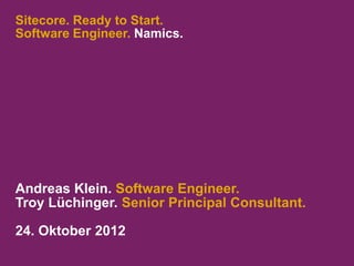 Sitecore. Ready to Start.
Software Engineer. Namics.




Andreas Klein. Software Engineer.
Troy Lüchinger. Senior Principal Consultant.

24. Oktober 2012
 