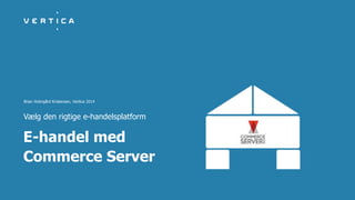 Brian Holmgård Kristensen, Vertica 2014
E-handel med
Commerce Server
Vælg den rigtige e-handelsplatform
 