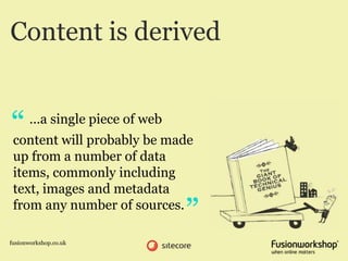 Content is derived


“     …a single piece of web
 content will probably be made
 up from a number of data
 items, commonly including
 text, images and metadata
 from any number of sources.
                               ”
fusionworkshop.co.uk
 