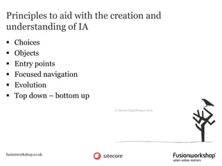 Principles to aid with the creation and
understanding of IA
   Choices
   Objects
   Entry points
   Focused navigation
   Evolution
   Top down – bottom up
                           D. Brown EightShapes 2010




fusionworkshop.co.uk
 