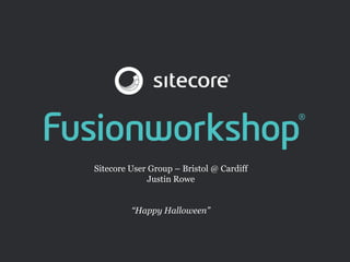 Sitecore User Group – Bristol @ Cardiff
                                     Justin Rowe


                                “Happy Halloween”


fusionworkshop.co.uk
 