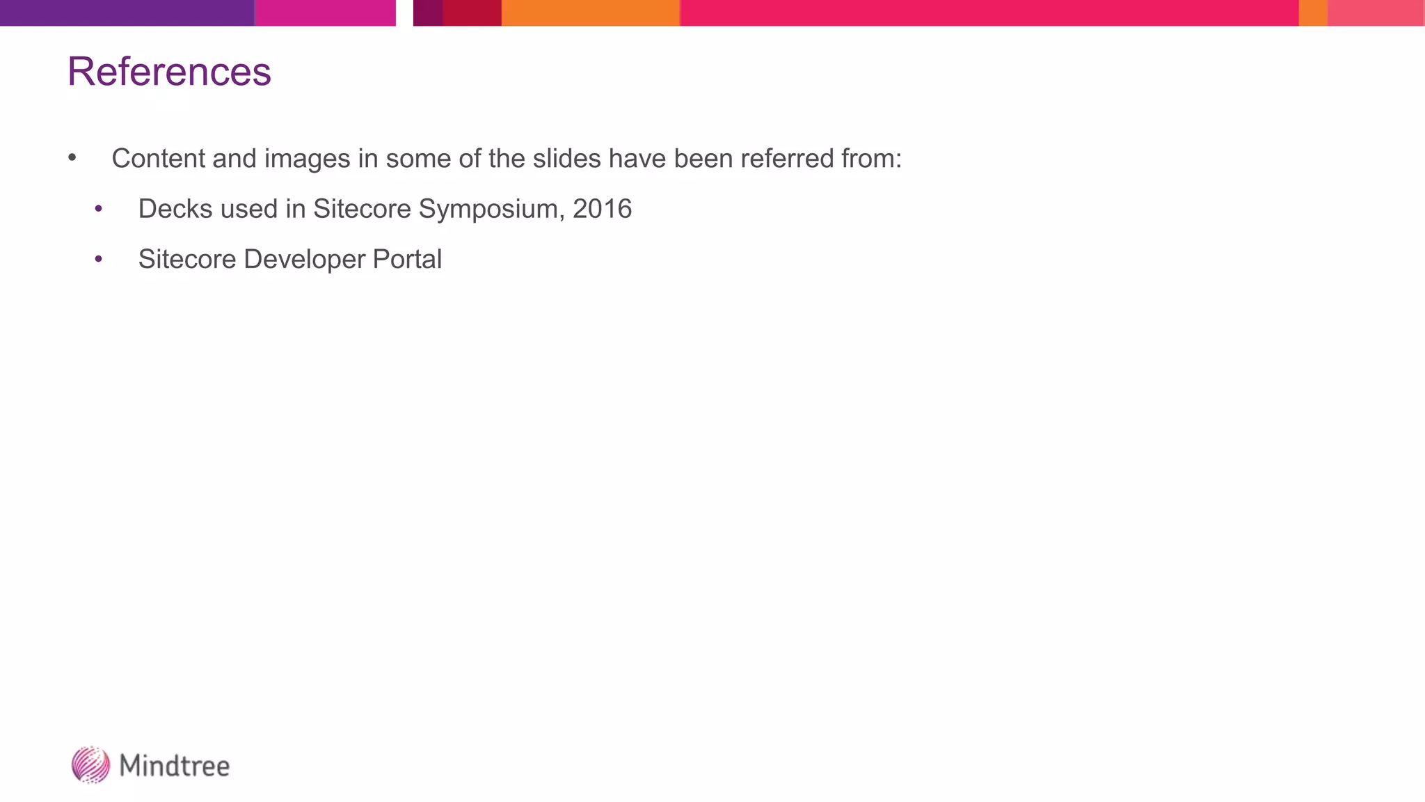 References
• Content and images in some of the slides have been referred from:
• Decks used in Sitecore Symposium, 2016
• Sitecore Developer Portal
 