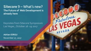 Sitecore 9 – What’s new?
The Future of Web Development is
already here
Adrian IORGU
November 27, 2017
Keynotes from Sitecore Symposium
LasVegas , October 16 -19 2017
 