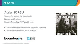 © 2017 Sitecore User Group Conference Europe and its respective speakers. All rights reserved.
Adrian IORGU
Sitecore Consultant @ Boondoggle
Founder ActStudio.ro
SitecoreTechnology MVP 2016 & 2017
About me
• Passionate about web development, 15+ years of experience
• In love with extreme sports, nature and travel
 