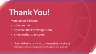 ThankYou!
More about Sitecore:
• sitecore.net
• sitecore.stackexchange.com
• sitecorechat.slack.com
• Special thanks to Kamruz Jaman (@jammykam)
https://jammykam.wordpress.com/2017/10/17/sitecore-9-is-here/
 