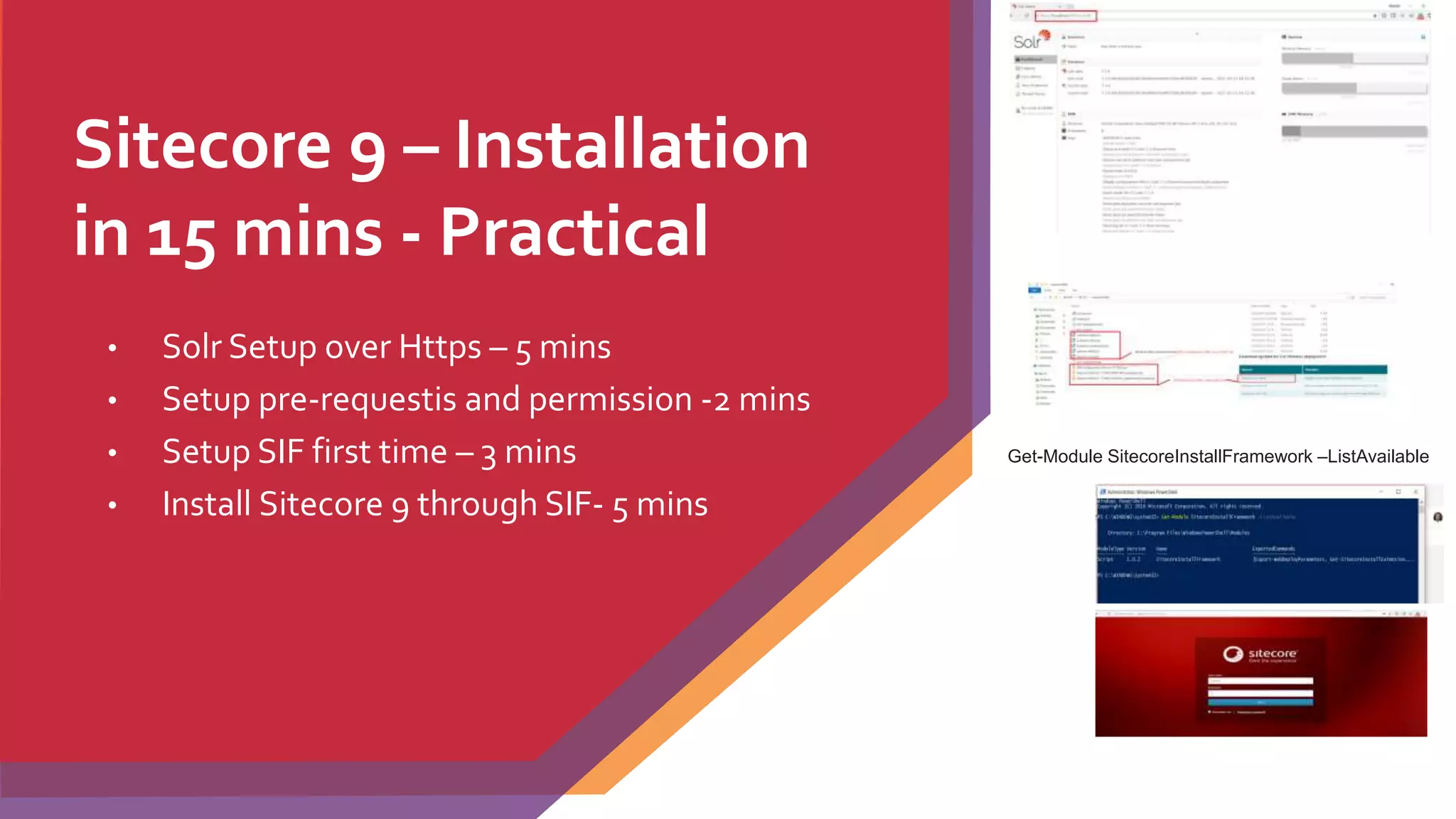 Sitecore 9 – Installation
in 15 mins - Practical
• Solr Setup over Https – 5 mins
• Setup pre-requestis and permission -2 mins
• Setup SIF first time – 3 mins
• Install Sitecore 9 through SIF- 5 mins
Get-Module SitecoreInstallFramework –ListAvailable
 