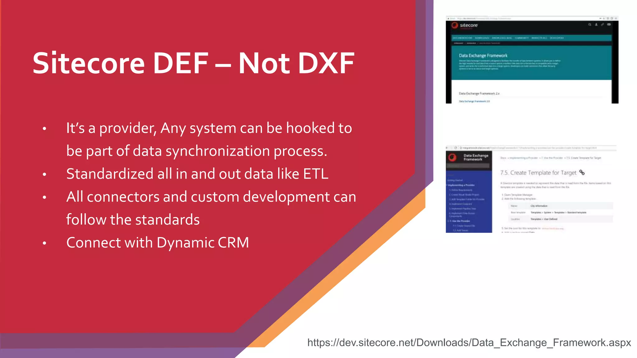 Sitecore DEF – Not DXF
• It’s a provider, Any system can be hooked to
be part of data synchronization process.
• Standardized all in and out data like ETL
• All connectors and custom development can
follow the standards
• Connect with Dynamic CRM
https://dev.sitecore.net/Downloads/Data_Exchange_Framework.aspx
 