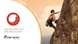 Upgrade to Sitecore 9:
Why, What and How
 