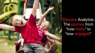 Sitecore Analytics:
The journey from
“how many” to
“how engaged”
 