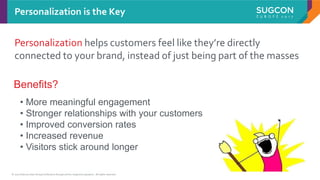 © 2017 Sitecore User Group Conference Europe and its respective speakers. All rights reserved. 10
Personalization helps customers feel like they’re directly
connected to your brand, instead of just being part of the masses
Personalization is the Key
• More meaningful engagement
• Stronger relationships with your customers
• Improved conversion rates
• Increased revenue
• Visitors stick around longer
Benefits?
 