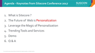 © 2017 Sitecore User Group Conference Europe and its respective speakers. All rights reserved. 3
1. What is Sitecore ?
2. The Future of Web is Personalization
3. Leverage the Magic of Personalization
4. TrendingTools and Services
5. Demo
6. Q & A
Agenda - Keynotes from Sitecore Conference 2017
 