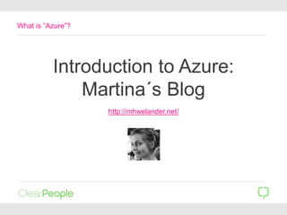 Introduction to Azure:
Martina´s Blog
http://mhwelander.net/
What is “Azure”?
 