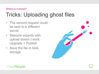 Tricks: Uploading ghost files
• The second request could
be sent to a different
server
• Sitecore wizards with
upload doesn´t work:
Upgrade + Publish
• Save the file in blob
storage
Where is it stored?
 