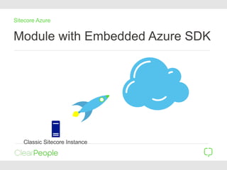 Module with Embedded Azure SDK
Sitecore Azure
Classic Sitecore Instance
 