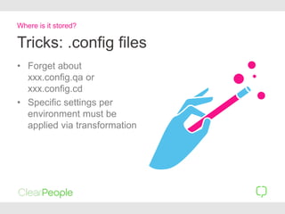 Tricks: .config files
• Forget about
xxx.config.qa or
xxx.config.cd
• Specific settings per
environment must be
applied via transformation
Where is it stored?
 