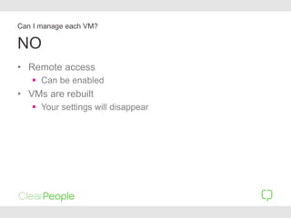 NO
• Remote access
 Can be enabled
• VMs are rebuilt
 Your settings will disappear
Can I manage each VM?
 