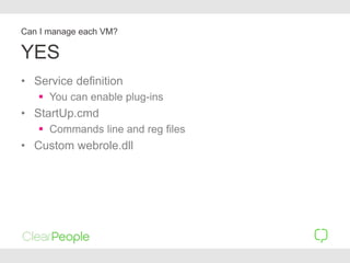 YES
• Service definition
 You can enable plug-ins
• StartUp.cmd
 Commands line and reg files
• Custom webrole.dll
Can I manage each VM?
 