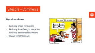 Sitecore + Commerce
Voor de marketeer
• Verhoog order conversies
• Verhoog de opbrengst per order
• Verhoog het aantal bezoekers
• Creëer loyale klanten
 