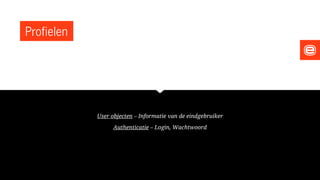 Profielen
User objecten – Informatie van de eindgebruiker
Authenticatie – Login, Wachtwoord
 