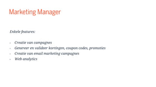 Marketing Manager
Enkele features:
• Creatie van campagnes
• Genereer en valideer kortingen, coupon codes, promoties
• Creatie van email marketing campagnes
• Web analytics
 