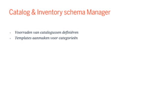 Catalog & Inventory schema Manager
• Voorraden van catalogussen definiëren
• Templates aanmaken voor categorieën
 
