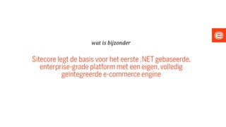 Sitecore legt de basis voor het eerste .NET gebaseerde,
enterprise-grade platform met een eigen,volledig
geïntegreerde e-commerce engine
wat is bijzonder
 