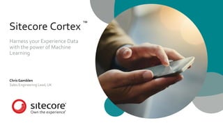Sitecore Cortex
Harness your Experience Data
with the power of Machine
Learning
™
Chris Gamblen
Sales Engineering Lead, UK
 