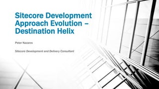 Sitecore Development
Approach Evolution –
Destination Helix
Peter Nazarov
Sitecore Development and Delivery Consultant
 