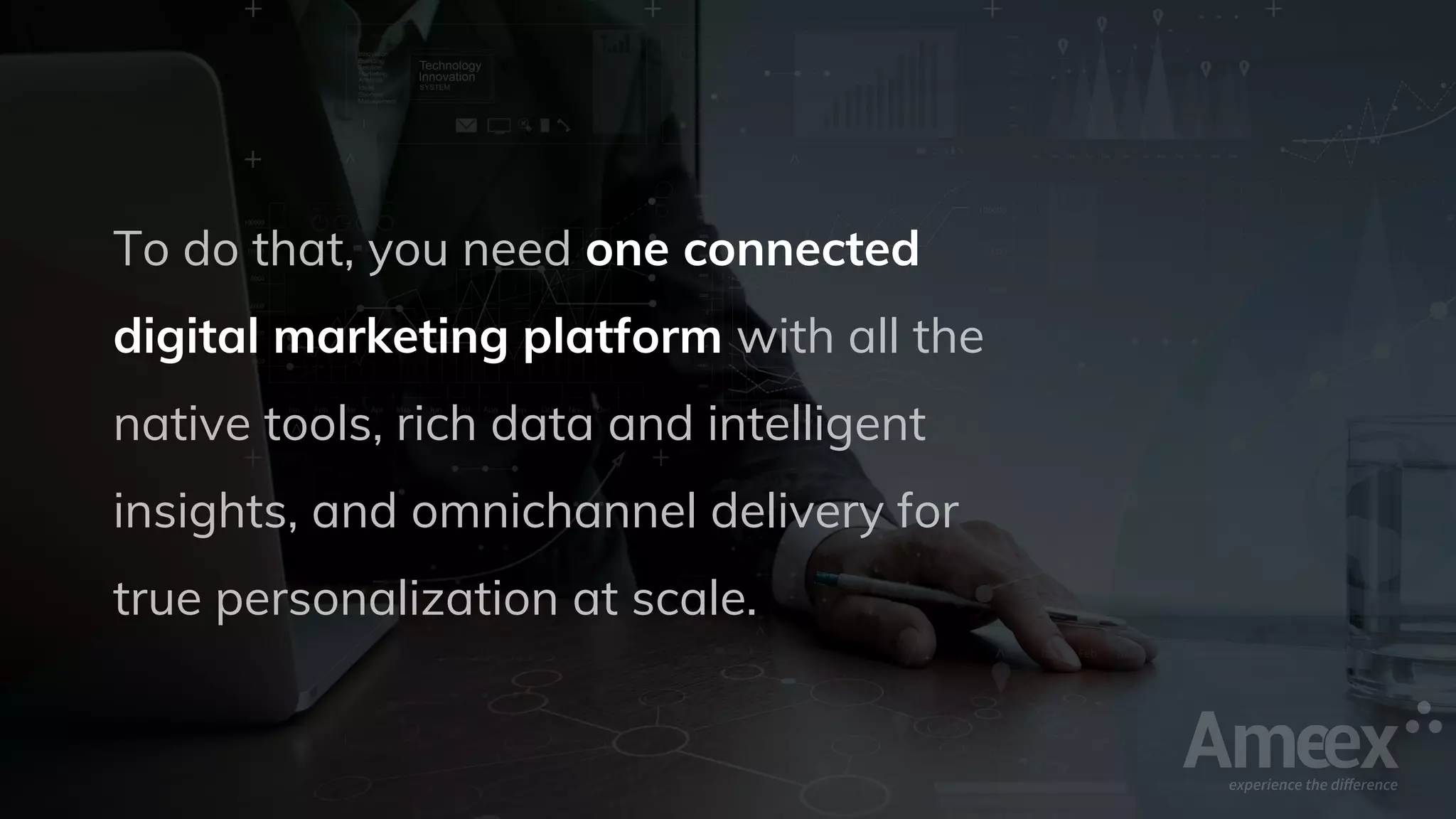 To do that, you need one connected
digital marketing platform with all the
native tools, rich data and intelligent
insights, and omnichannel delivery for
true personalization at scale.
 