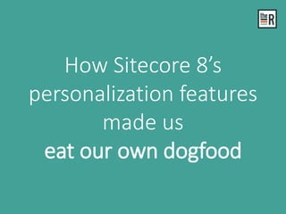 How Sitecore 8’s
personalization features
made us
eat our own dogfood
 