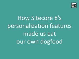 How Sitecore 8’s
personalization features
made us eat
our own dogfood
 