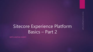 Sitecore Experience Platform
Basics – Part 2
WITH ANITHA HARRY
 