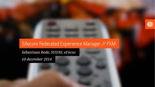Sitecore Federated Experience Manager // FXM
Sebastiaan Bode, SUGNL eFocus
10 december 2014
 