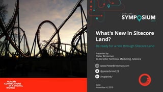 Presented by:
Pieter Brinkman
Sr. Director Technical Marketing, Sitecore
Date:
November 4, 2019
What's New in Sitecore
Land?
Be ready for a ride through Sitecore Land
www.PieterBrinkman.com
@pieterbrink123
/in/pbrink/
 