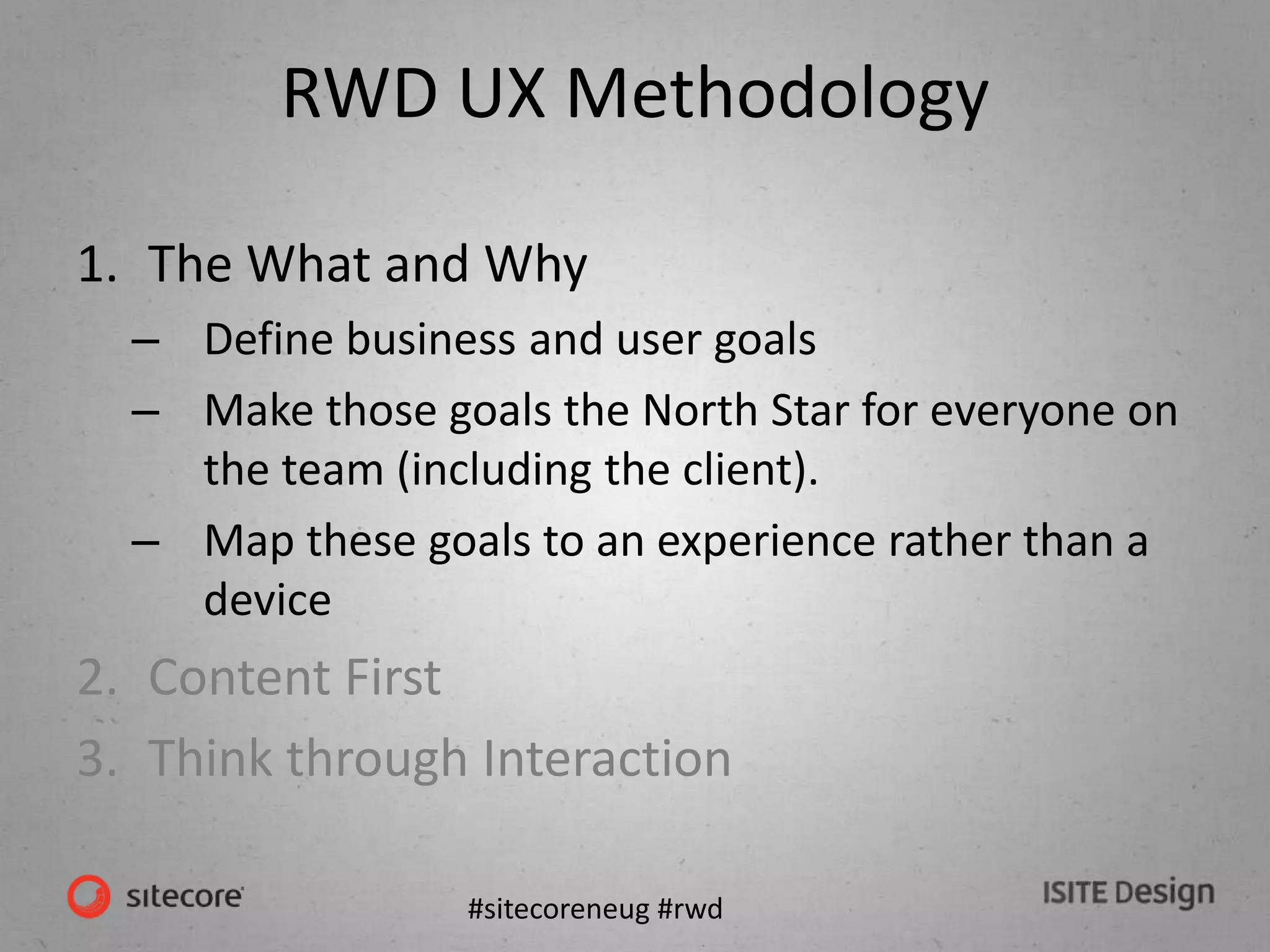 #sitecoreneug #rwd
RWD UX Methodology
1. The What and Why
– Define business and user goals
– Make those goals the North Star for everyone on
the team (including the client).
– Map these goals to an experience rather than a
device
2. Content First
3. Think through Interaction
 