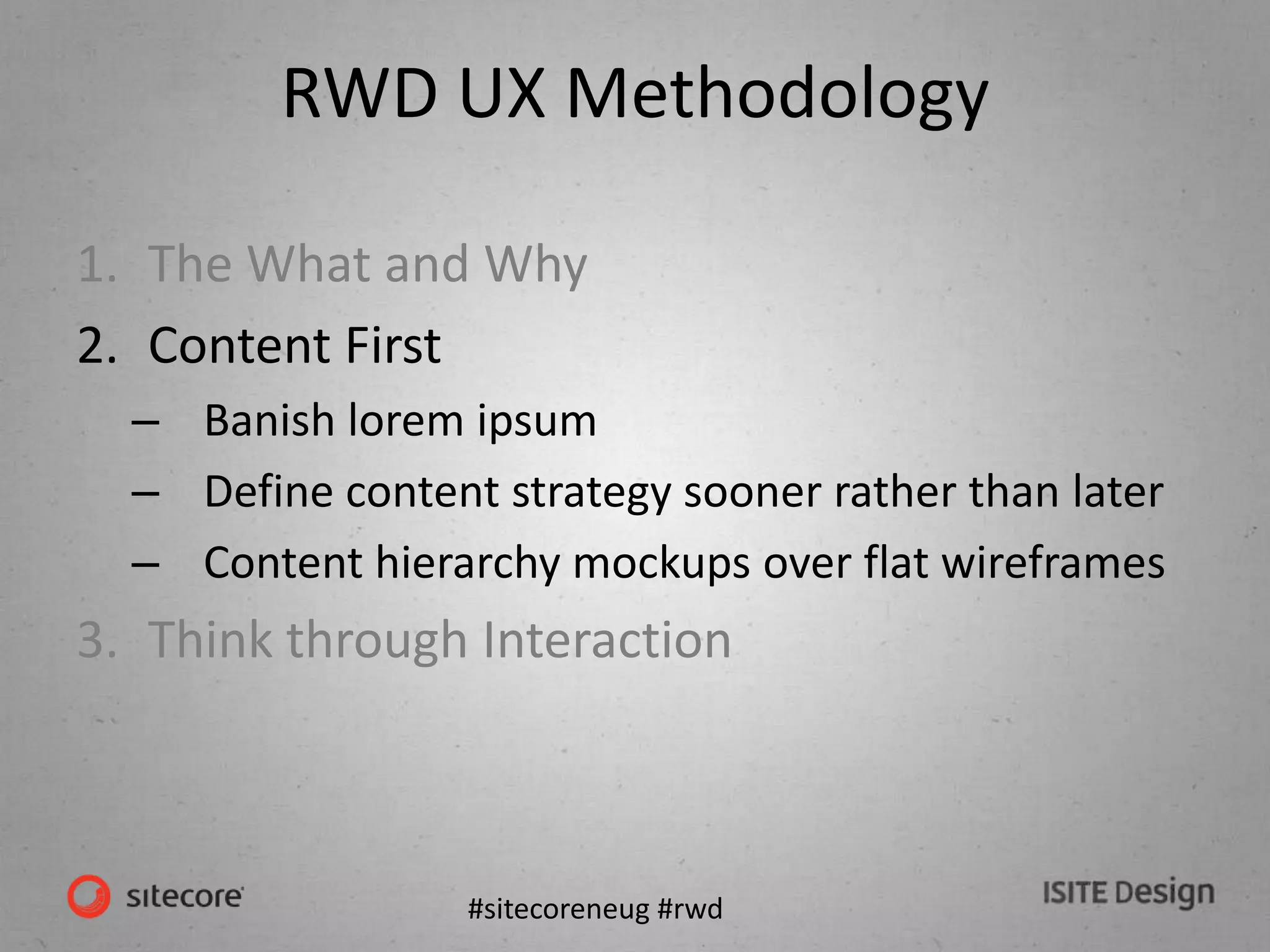 #sitecoreneug #rwd
RWD UX Methodology
1. The What and Why
2. Content First
– Banish lorem ipsum
– Define content strategy sooner rather than later
– Content hierarchy mockups over flat wireframes
3. Think through Interaction
 
