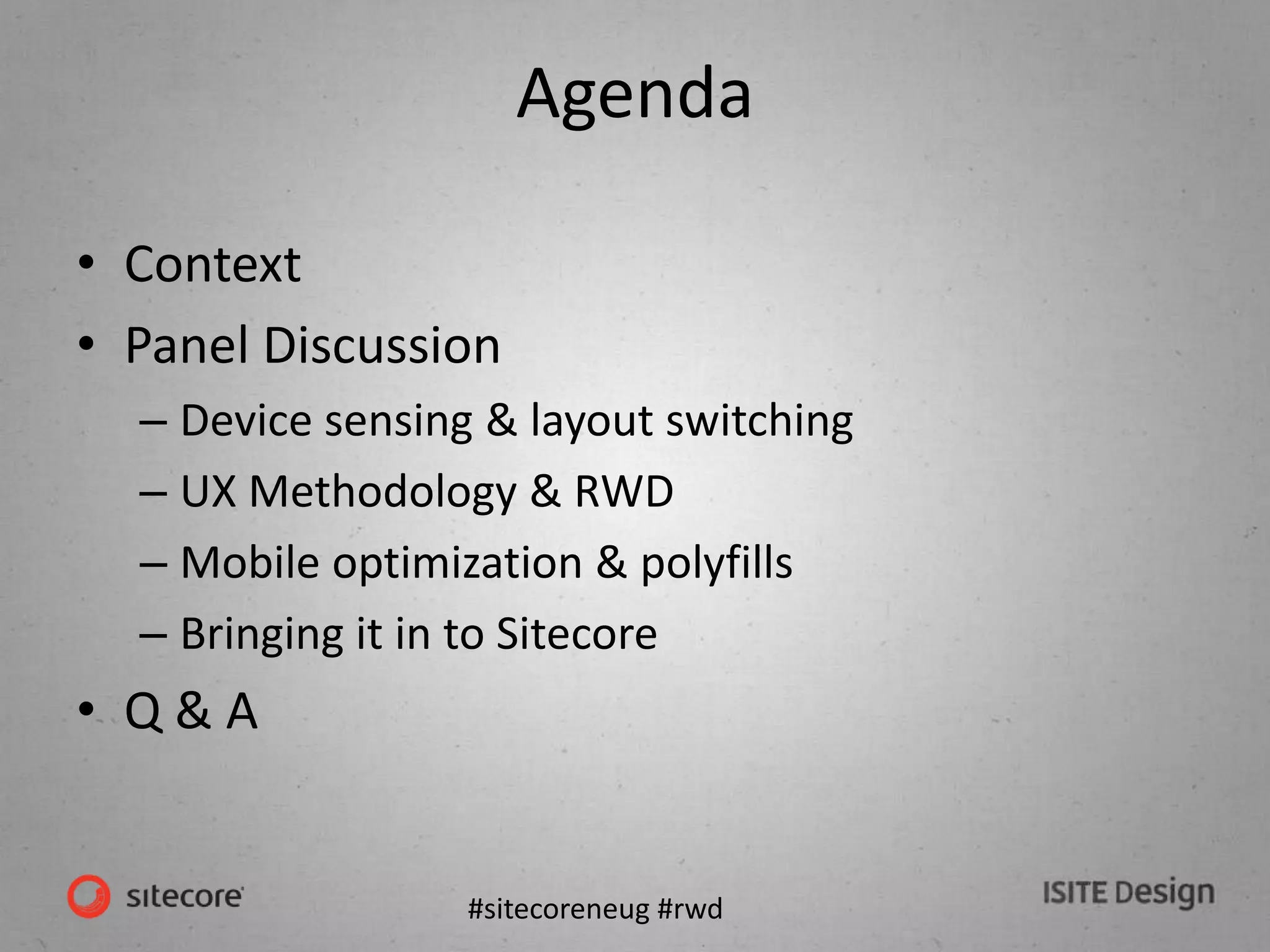 #sitecoreneug #rwd
Agenda
• Context
• Panel Discussion
– Device sensing & layout switching
– UX Methodology & RWD
– Mobile optimization & polyfills
– Bringing it in to Sitecore
• Q & A
 