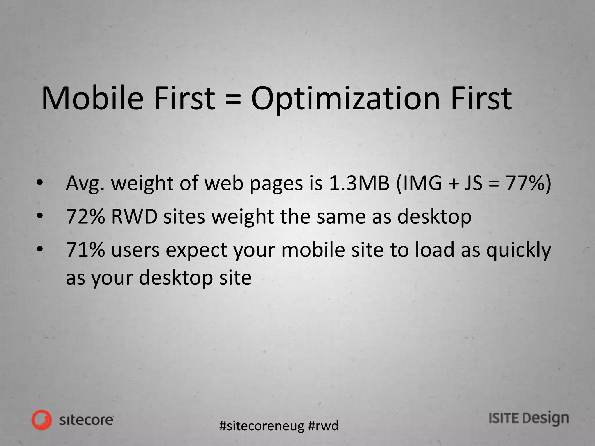 #sitecoreneug #rwd
Mobile First = Optimization First
• Avg. weight of web pages is 1.3MB (IMG + JS = 77%)
• 72% RWD sites weight the same as desktop
• 71% users expect your mobile site to load as quickly
as your desktop site
 