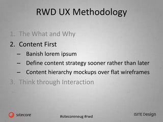 #sitecoreneug #rwd
RWD UX Methodology
1. The What and Why
2. Content First
– Banish lorem ipsum
– Define content strategy sooner rather than later
– Content hierarchy mockups over flat wireframes
3. Think through Interaction
 