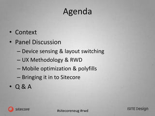 #sitecoreneug #rwd
Agenda
• Context
• Panel Discussion
– Device sensing & layout switching
– UX Methodology & RWD
– Mobile optimization & polyfills
– Bringing it in to Sitecore
• Q & A
 