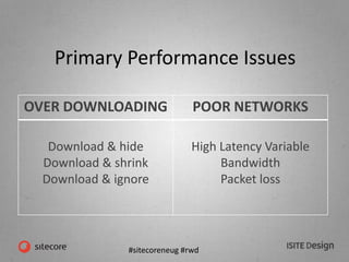 #sitecoreneug #rwd
Primary Performance Issues
OVER DOWNLOADING POOR NETWORKS
Download & hide
Download & shrink
Download & ignore
High Latency Variable
Bandwidth
Packet loss
 
