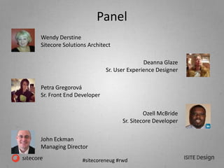 #sitecoreneug #rwd
Panel
Wendy Derstine
Sitecore Solutions Architect
Deanna Glaze
Sr. User Experience Designer
Petra Gregorová
Sr. Front End Developer
Ozell McBride
Sr. Sitecore Developer
John Eckman
Managing Director
 