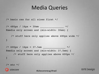 #sitecoreneug	
  #rwd	
  
Media	
  Queries	
  
/* basic css for all sizes first */ !
!
/* 480px / 16px = 30em ____________...