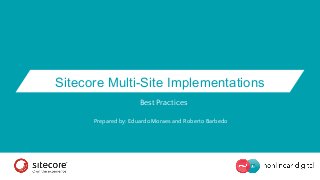 Sitecore Multi-Site Implementations 
Best Practices 
Prepared by: Eduardo Moraes and Roberto Barbedo 
 