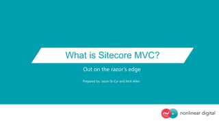 What is Sitecore MVC? 
Out on the razor’s edge 
Prepared by: Jason St-Cyr and Nick Allen 
 