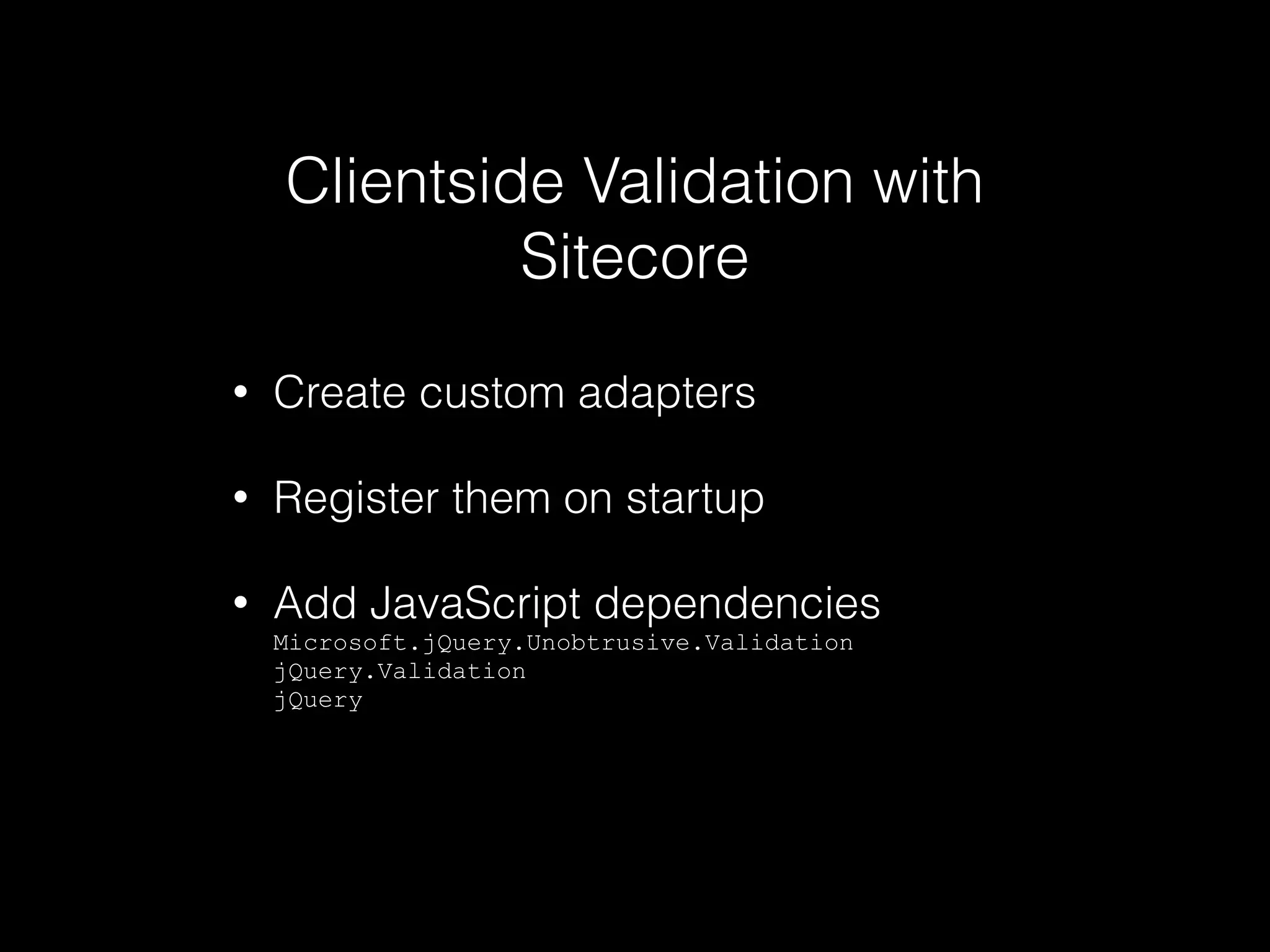 Clientside Validation with
Sitecore
• Create custom adapters
• Register them on startup
• Add JavaScript dependencies 
Microsoft.jQuery.Unobtrusive.Validation 
jQuery.Validation 
jQuery
 