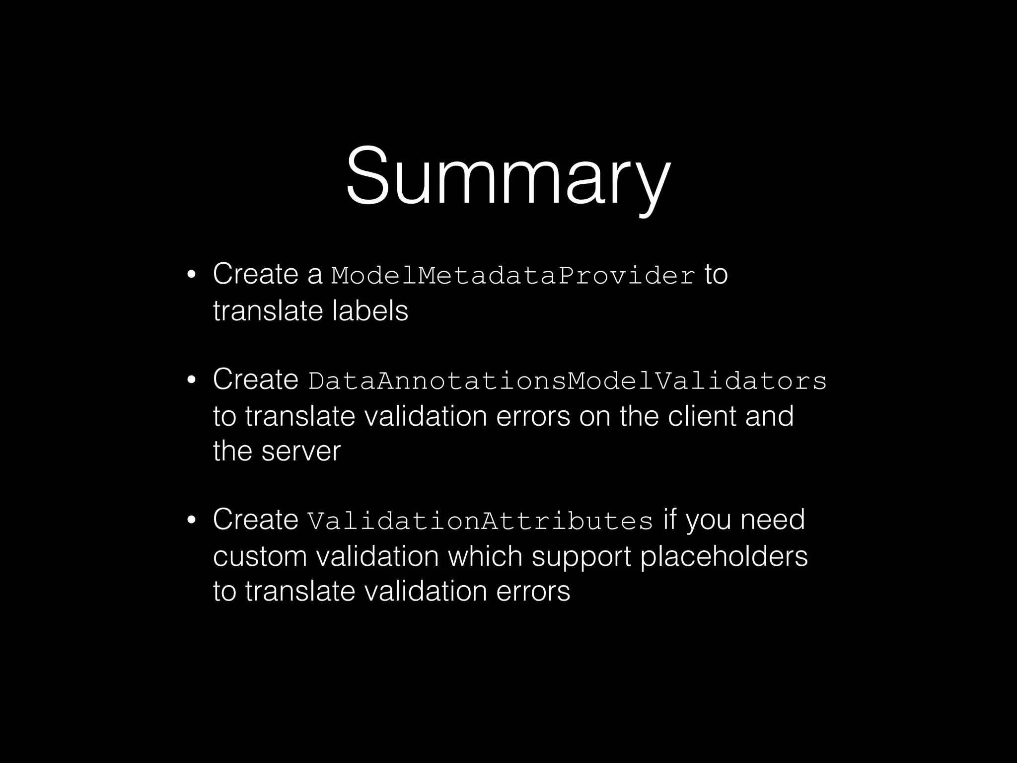 Summary
• Create a ModelMetadataProvider to
translate labels
• Create DataAnnotationsModelValidators
to translate validation errors on the client and
the server
• Create ValidationAttributes if you need
custom validation which support placeholders
to translate validation errors
 